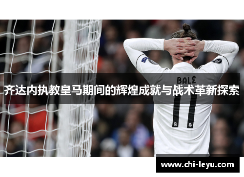 齐达内执教皇马期间的辉煌成就与战术革新探索