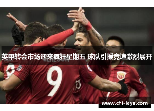 英甲转会市场迎来疯狂星期五 球队引援竞速激烈展开