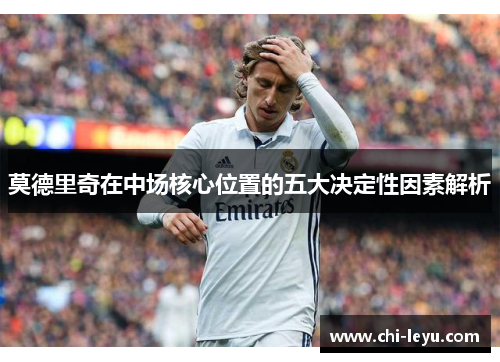 莫德里奇在中场核心位置的五大决定性因素解析