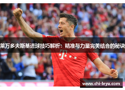 莱万多夫斯基进球技巧解析：精准与力量完美结合的秘诀