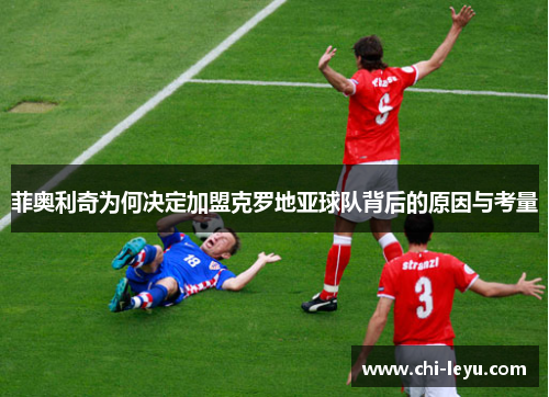 菲奥利奇为何决定加盟克罗地亚球队背后的原因与考量