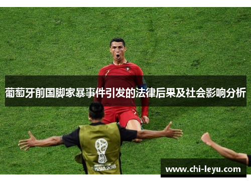 葡萄牙前国脚家暴事件引发的法律后果及社会影响分析