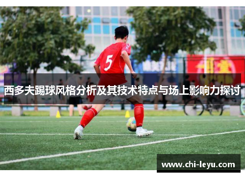 西多夫踢球风格分析及其技术特点与场上影响力探讨