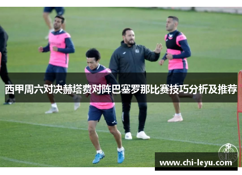 西甲周六对决赫塔费对阵巴塞罗那比赛技巧分析及推荐