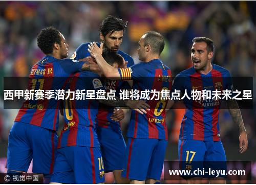 西甲新赛季潜力新星盘点 谁将成为焦点人物和未来之星