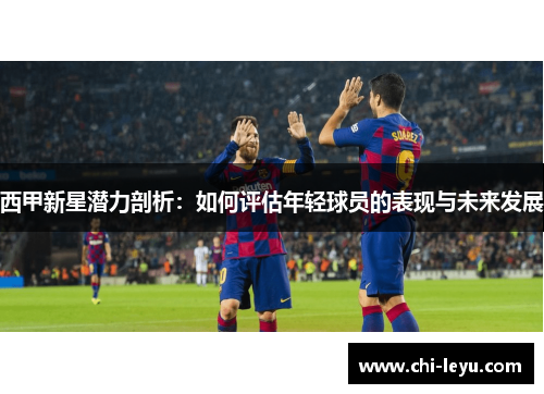 西甲新星潜力剖析：如何评估年轻球员的表现与未来发展