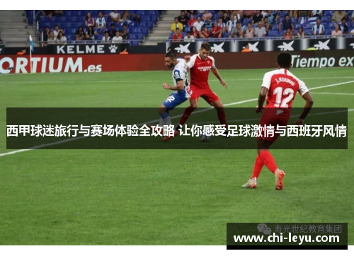 西甲球迷旅行与赛场体验全攻略 让你感受足球激情与西班牙风情