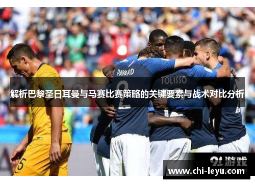 解析巴黎圣日耳曼与马赛比赛策略的关键要素与战术对比分析