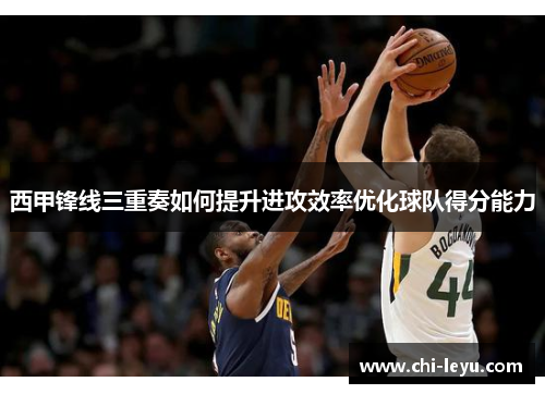 西甲锋线三重奏如何提升进攻效率优化球队得分能力