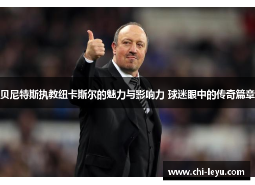 贝尼特斯执教纽卡斯尔的魅力与影响力 球迷眼中的传奇篇章 贝尼特斯执教纽卡斯尔的魅力与影响力 球迷眼中的传奇篇章