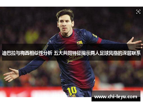 迪巴拉与梅西相似性分析 五大共同特征揭示两人足球风格的深层联系 迪巴拉与梅西相似性分析 五大共同特征揭示两人足球风格的深层联系