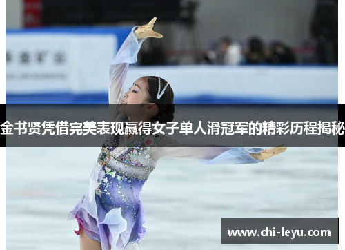 金书贤凭借完美表现赢得女子单人滑冠军的精彩历程揭秘 金书贤凭借完美表现赢得女子单人滑冠军的精彩历程揭秘