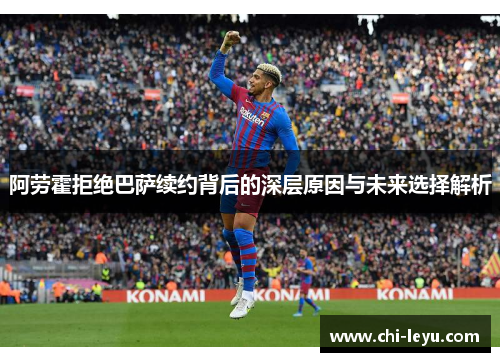 阿劳霍拒绝巴萨续约背后的深层原因与未来选择解析 阿劳霍拒绝巴萨续约背后的深层原因与未来选择解析