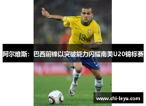 阿尔维斯：巴西前锋以突破能力闪耀南美U20锦标赛
