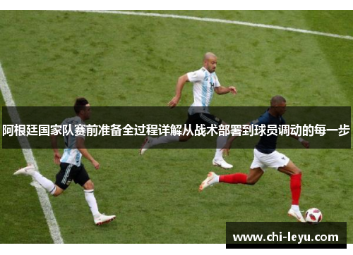 阿根廷国家队赛前准备全过程详解从战术部署到球员调动的每一步