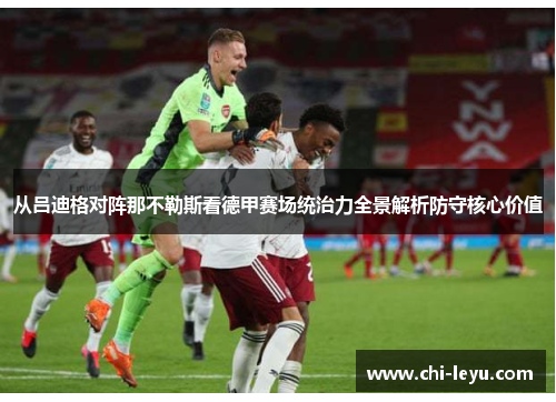 从吕迪格对阵那不勒斯看德甲赛场统治力全景解析防守核心价值 从吕迪格对阵那不勒斯看德甲赛场统治力全景解析防守核心价值