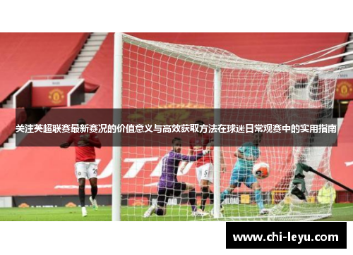 关注英超联赛最新赛况的价值意义与高效获取方法在球迷日常观赛中的实用指南 关注英超联赛最新赛况的价值意义与高效获取方法在球迷日常观赛中的实用指南