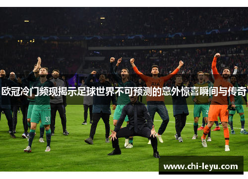 欧冠冷门频现揭示足球世界不可预测的意外惊喜瞬间与传奇