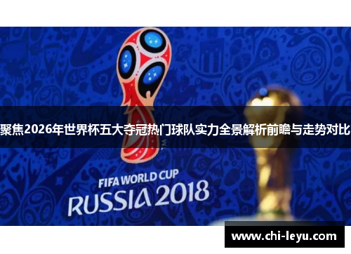 聚焦2026年世界杯五大夺冠热门球队实力全景解析前瞻与走势对比