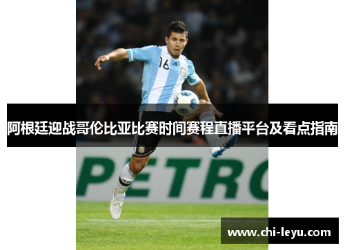 阿根廷迎战哥伦比亚比赛时间赛程直播平台及看点指南