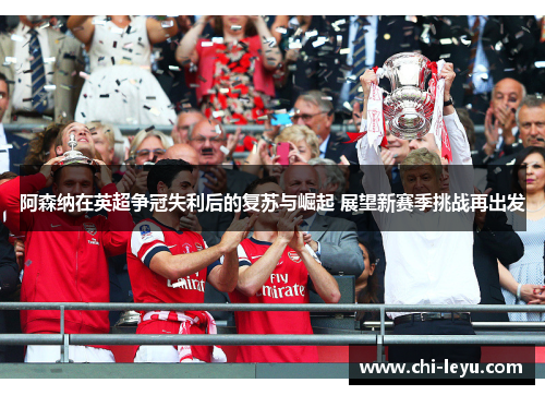 阿森纳在英超争冠失利后的复苏与崛起 展望新赛季挑战再出发