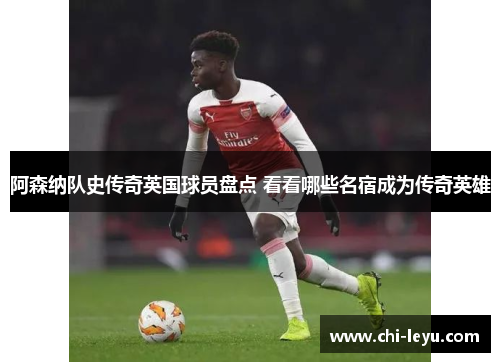 阿森纳队史传奇英国球员盘点 看看哪些名宿成为传奇英雄 阿森纳队史传奇英国球员盘点 看看哪些名宿成为传奇英雄