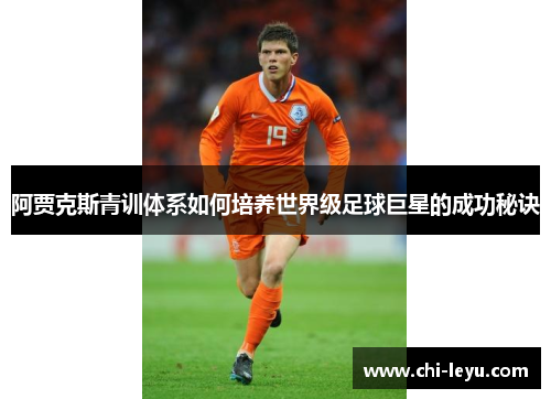 阿贾克斯青训体系如何培养世界级足球巨星的成功秘诀
