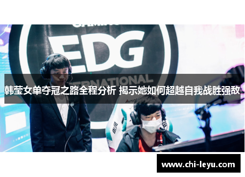 韩莹女单夺冠之路全程分析 揭示她如何超越自我战胜强敌