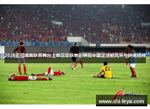 2026亚冠精英联赛舞台上申花荣获表彰展现中国足球新风采与拼搏精神