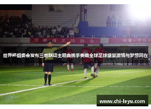 世界杯组委会发布三地联动主题曲携手奏响全球足球盛宴激情与梦想同在