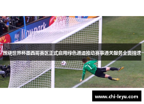 围绕世界杯墨西哥赛区正式启用绿色通道推动赛事通关服务全面提速