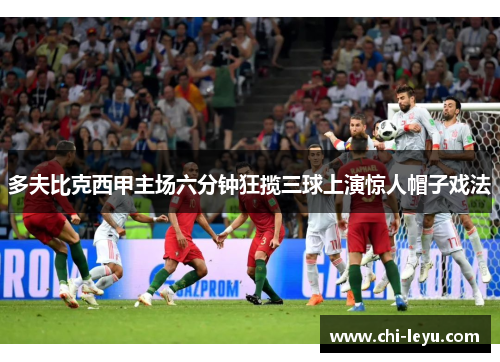 多夫比克西甲主场六分钟狂揽三球上演惊人帽子戏法 多夫比克西甲主场六分钟狂揽三球上演惊人帽子戏法