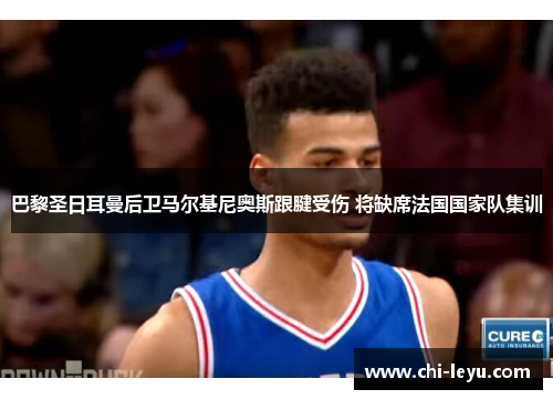 巴黎圣日耳曼后卫马尔基尼奥斯跟腱受伤 将缺席法国国家队集训 巴黎圣日耳曼后卫马尔基尼奥斯跟腱受伤 将缺席法国国家队集训