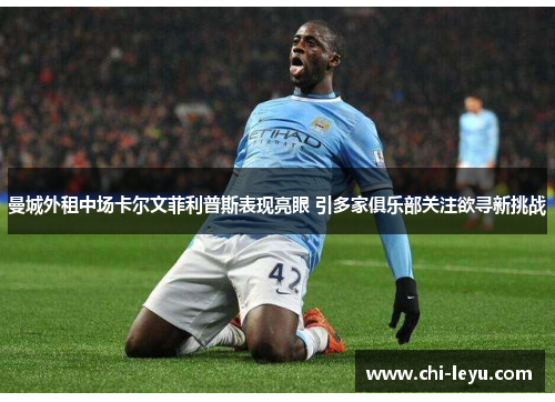 曼城外租中场卡尔文菲利普斯表现亮眼 引多家俱乐部关注欲寻新挑战