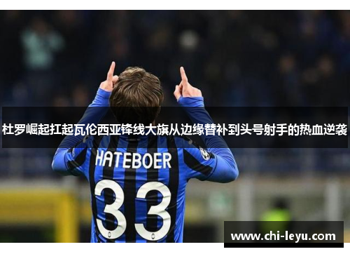 杜罗崛起扛起瓦伦西亚锋线大旗从边缘替补到头号射手的热血逆袭 杜罗崛起扛起瓦伦西亚锋线大旗从边缘替补到头号射手的热血逆袭