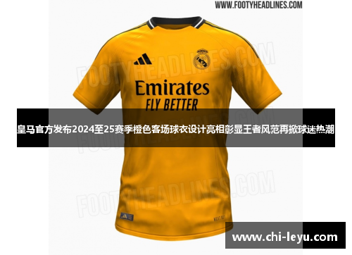 皇马官方发布2024至25赛季橙色客场球衣设计亮相彰显王者风范再掀球迷热潮