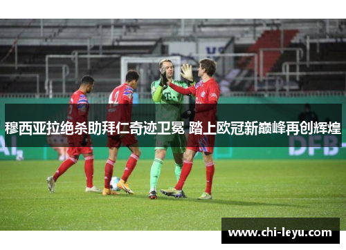 穆西亚拉绝杀助拜仁奇迹卫冕 踏上欧冠新巅峰再创辉煌