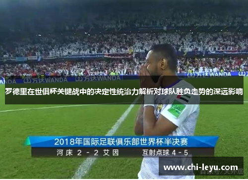 罗德里在世俱杯关键战中的决定性统治力解析对球队胜负走势的深远影响