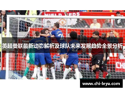 英超曼联最新动态解析及球队未来发展趋势全景分析 英超曼联最新动态解析及球队未来发展趋势全景分析