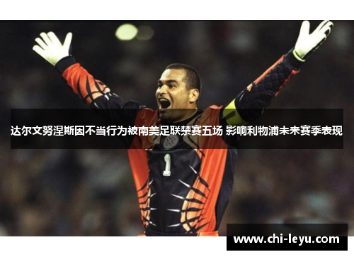达尔文努涅斯因不当行为被南美足联禁赛五场 影响利物浦未来赛季表现