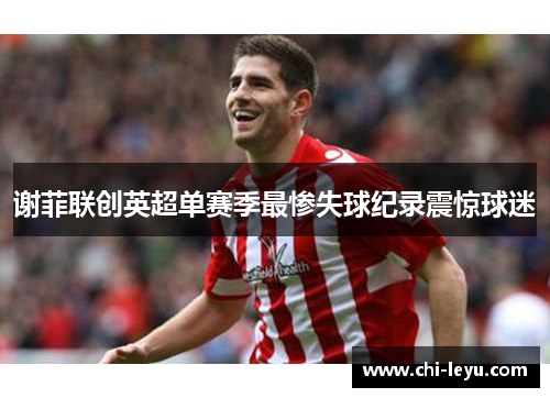 谢菲联创英超单赛季最惨失球纪录震惊球迷 谢菲联创英超单赛季最惨失球纪录震惊球迷