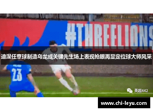 迪涅任意球制造乌龙成关键先生场上表现抢眼再显定位球大师风采 迪涅任意球制造乌龙成关键先生场上表现抢眼再显定位球大师风采