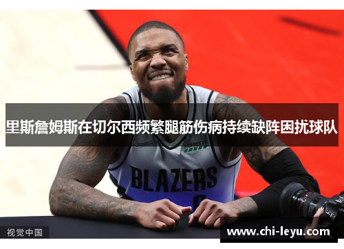 里斯詹姆斯在切尔西频繁腿筋伤病持续缺阵困扰球队