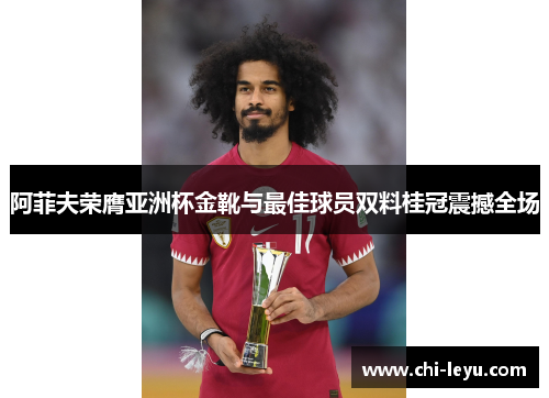 阿菲夫荣膺亚洲杯金靴与最佳球员双料桂冠震撼全场 阿菲夫荣膺亚洲杯金靴与最佳球员双料桂冠震撼全场