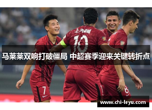 马莱莱双响打破僵局 中超赛季迎来关键转折点