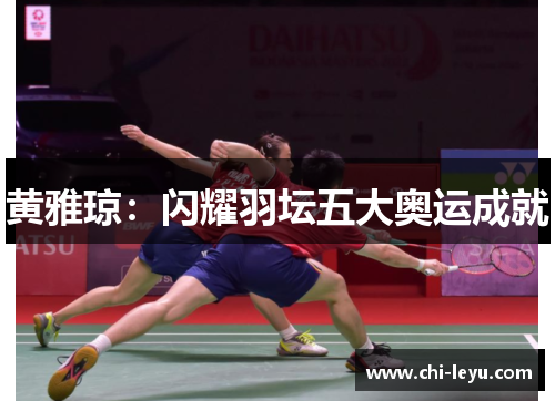 黄雅琼：闪耀羽坛五大奥运成就