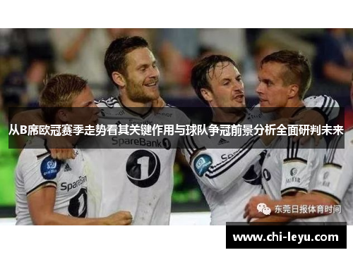 从B席欧冠赛季走势看其关键作用与球队争冠前景分析全面研判未来