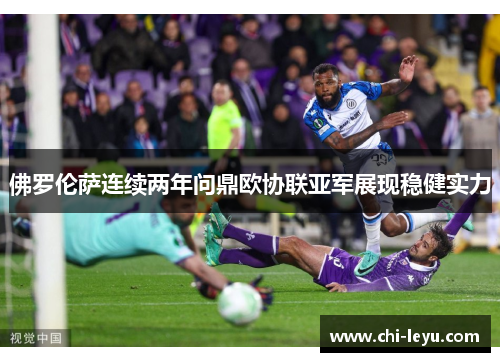 佛罗伦萨连续两年问鼎欧协联亚军展现稳健实力