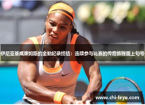 伊尼亚基威廉姆斯的全勤纪录终结：连续参与比赛的传奇旅程画上句号