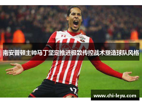 南安普顿主帅马丁坚定推进极致传控战术塑造球队风格